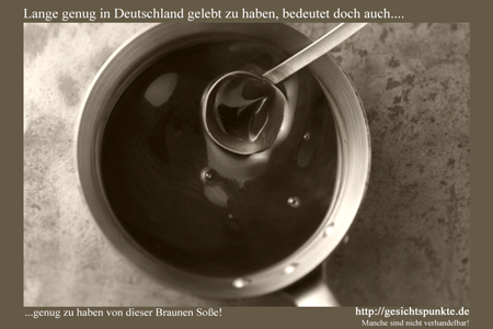 ...genug zu haben von dieser Braunen Soße!