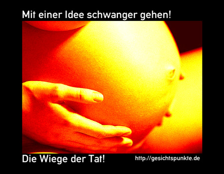 Mit einer Idee schwanger gehen: Die Wiege der Tat!