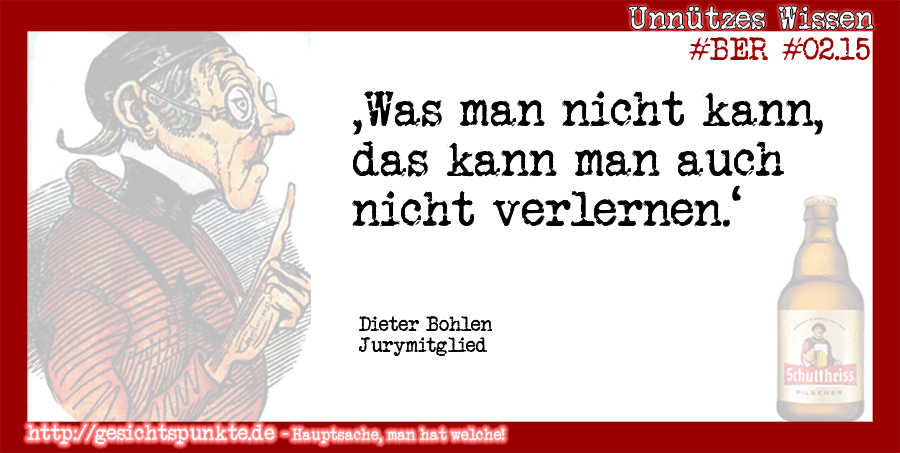 Was man nicht kann, das kann man auch nicht verlernen. (Dieter Bohlen, Jurymitglied)